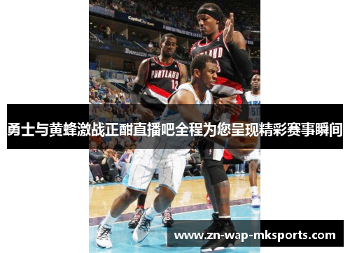 勇士与黄蜂激战正酣直播吧全程为您呈现精彩赛事瞬间