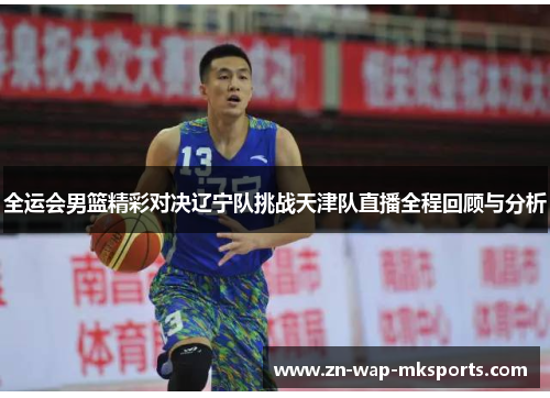 全运会男篮精彩对决辽宁队挑战天津队直播全程回顾与分析 全运会男篮精彩对决辽宁队挑战天津队直播全程回顾与分析