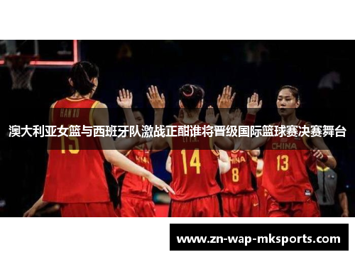 澳大利亚女篮与西班牙队激战正酣谁将晋级国际篮球赛决赛舞台