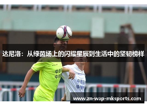 达尼洛：从绿茵场上的闪耀星辰到生活中的坚韧榜样